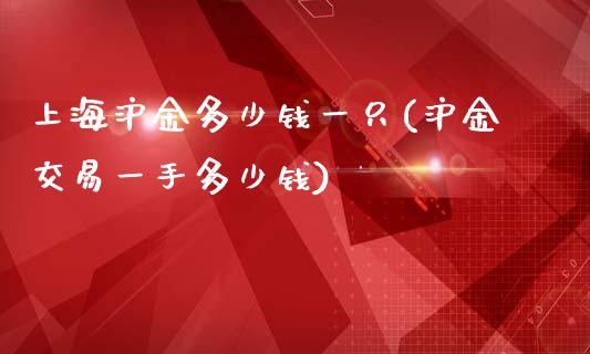 上海沪金多少钱一只(沪金交易一手多少钱)_https://www.shkeyin.com_黄金期货_第1张