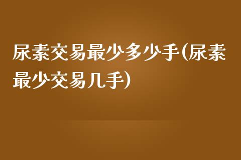 尿素交易最少多少手(尿素最少交易几手)_https://www.shkeyin.com_期货直播_第1张