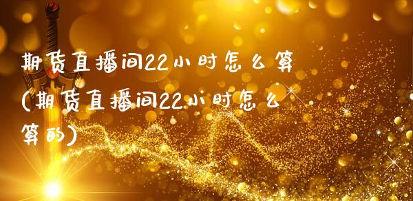 期货直播间22小时怎么算(期货直播间22小时怎么算的)_https://www.shkeyin.com_德指直播间_第1张