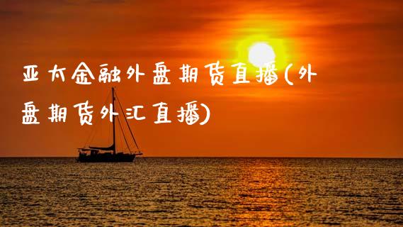 亚太金融外盘期货直播(外盘期货外汇直播)_https://www.shkeyin.com_德指直播间_第1张