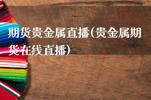 期货贵金属直播(贵金属期货在线直播)_https://www.shkeyin.com_纳指直播间_第1张