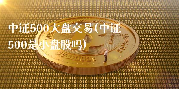 中证500大盘交易(中证500是小盘股吗)_https://www.shkeyin.com_黄金期货_第1张