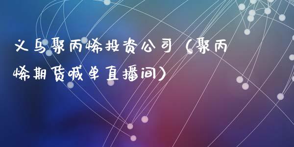 义乌聚丙烯投资公司（聚丙烯期货喊单直播间）_https://www.shkeyin.com_德指直播间_第1张