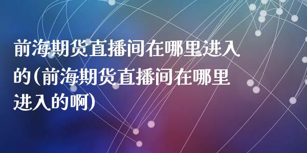 前海期货直播间在哪里进入的(前海期货直播间在哪里进入的啊)_https://www.shkeyin.com_期货直播_第1张