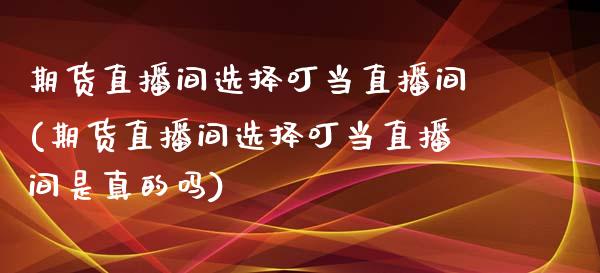 期货直播间选择叮当直播间(期货直播间选择叮当直播间是真的吗)_https://www.shkeyin.com_国际期货直播_第1张