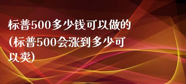 标普500多少钱可以做的(标普500会涨到多少可以卖)_https://www.shkeyin.com_黄金直播_第1张