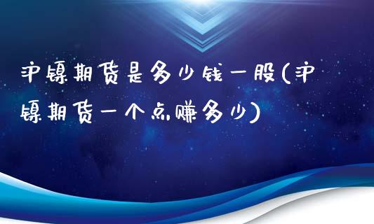 沪镍期货是多少钱一股(沪镍期货一个点赚多少)_https://www.shkeyin.com_德指直播间_第1张