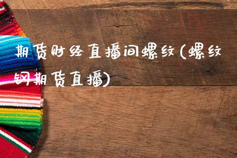 期货财经直播间螺纹(螺纹钢期货直播)_https://www.shkeyin.com_纳指直播间_第1张