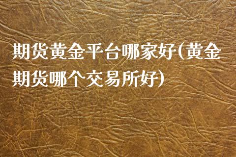 期货黄金平台哪家好(黄金期货哪个交易所好)_https://www.shkeyin.com_国际期货直播_第1张