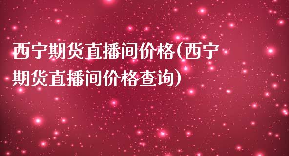 西宁期货直播间价格(西宁期货直播间价格查询)_https://www.shkeyin.com_国际期货直播_第1张