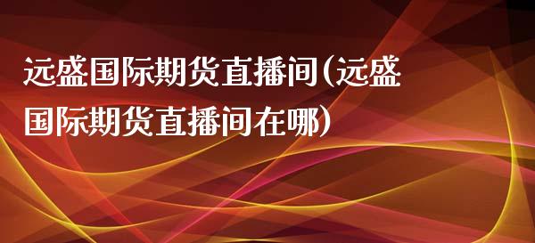 远盛国际期货直播间(远盛国际期货直播间在哪)_https://www.shkeyin.com_德指直播间_第1张