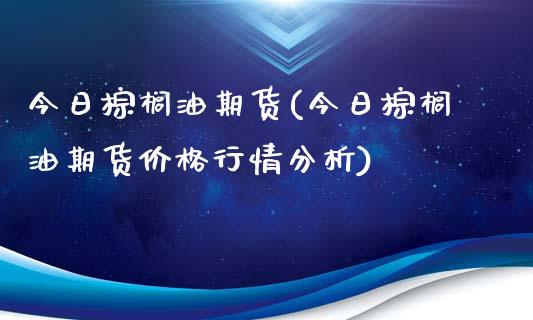 今日棕榈油期货(今日棕榈油期货价格行情分析)_https://www.shkeyin.com_德指直播间_第1张