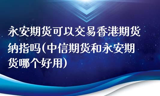 永安期货可以交易香港期货纳指吗(中信期货和永安期货哪个好用)_https://www.shkeyin.com_恒生指数直播间_第1张