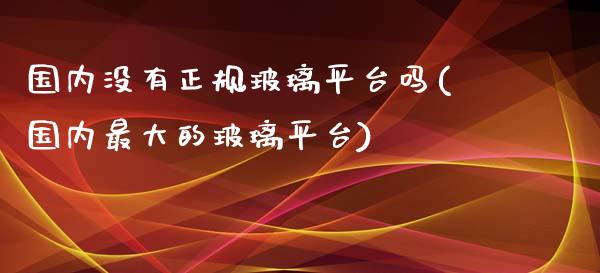 国内没有正规玻璃平台吗(国内最大的玻璃平台)_https://www.shkeyin.com_德指直播间_第1张