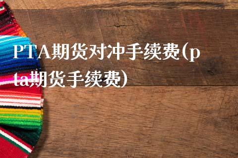 PTA期货对冲手续费(pta期货手续费)_https://www.shkeyin.com_纳指直播间_第1张