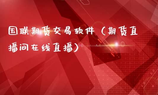 国联期货交易软件（期货直播间在线直播）_https://www.shkeyin.com_纳指直播间_第1张