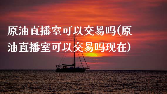 原油直播室可以交易吗(原油直播室可以交易吗现在)_https://www.shkeyin.com_德指直播间_第1张