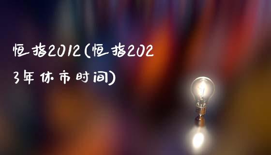 恒指2012(恒指2023年休市时间)_https://www.shkeyin.com_恒生指数直播_第1张