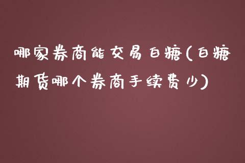 哪家券商能交易白糖(白糖期货哪个券商手续费少)_https://www.shkeyin.com_恒生指数直播_第1张