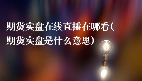 期货实盘在线直播在哪看(期货实盘是什么意思)_https://www.shkeyin.com_国际期货直播_第1张