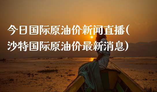 今日国际原油价新闻直播(沙特国际原油价最新消息)_https://www.shkeyin.com_国际期货直播_第1张