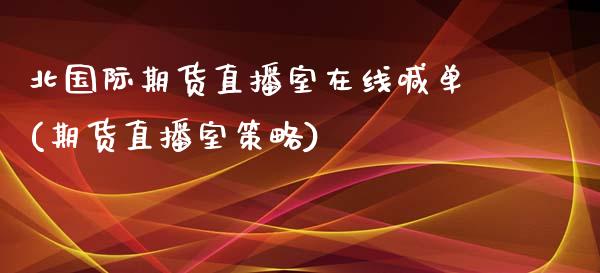 北国际期货直播室在线喊单(期货直播室策略)_https://www.shkeyin.com_国际期货直播_第1张