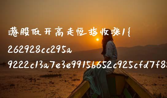 港股低开高走恒指收涨1%(港股高开低走什么情况)_https://www.shkeyin.com_纳指直播间_第1张