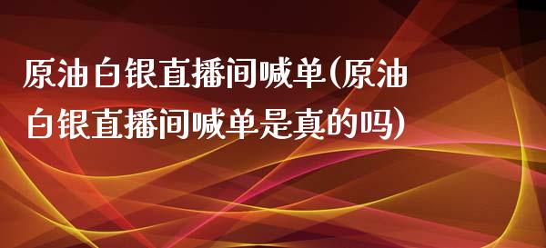 原油白银直播间喊单(原油白银直播间喊单是真的吗)_https://www.shkeyin.com_恒生指数直播_第1张