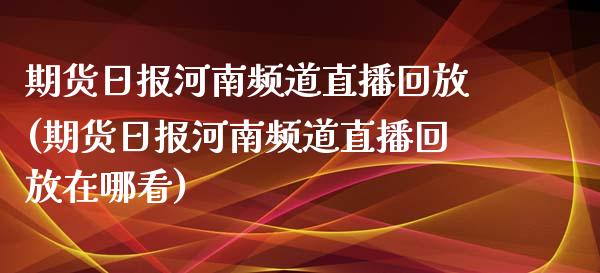 期货日报河南频道直播回放(期货日报河南频道直播回放在哪看)_https://www.shkeyin.com_德指直播间_第1张