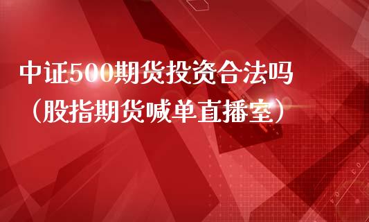 中证500期货投资合法吗（股指期货喊单直播室）_https://www.shkeyin.com_德指直播间_第1张