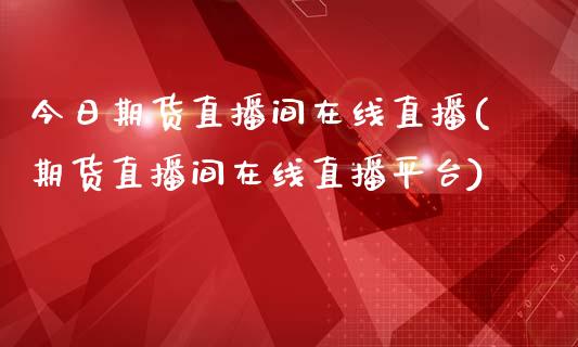 今日期货直播间在线直播(期货直播间在线直播平台)_https://www.shkeyin.com_德指直播间_第1张