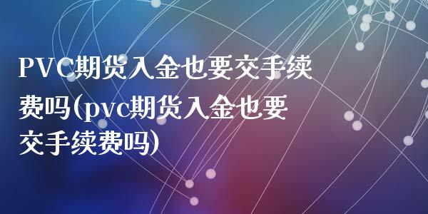 PVC期货入金也要交手续费吗(pvc期货入金也要交手续费吗)_https://www.shkeyin.com_黄金直播_第1张