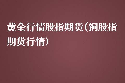 黄金行情股指期货(铜股指期货行情)_https://www.shkeyin.com_原油直播_第1张