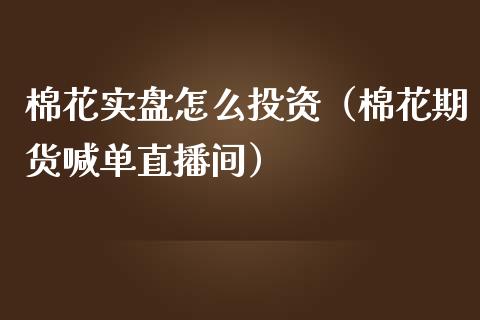 棉花实盘怎么投资（棉花期货喊单直播间）_https://www.shkeyin.com_恒生指数直播_第1张