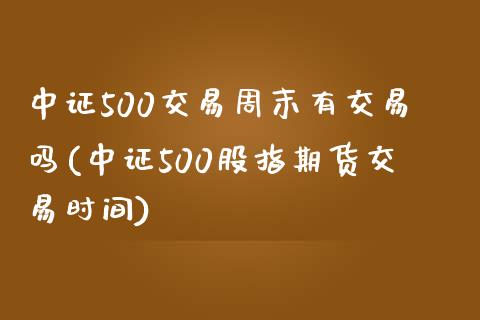 中证500交易周末有交易吗(中证500股指期货交易时间)_https://www.shkeyin.com_黄金直播_第1张