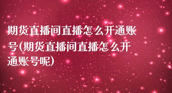 期货直播间直播怎么开通账号(期货直播间直播怎么开通账号呢)_https://www.shkeyin.com_原油直播_第1张