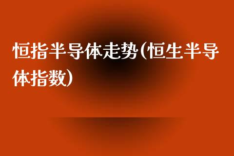 恒指半导体走势(恒生半导体指数)_https://www.shkeyin.com_德指直播间_第1张