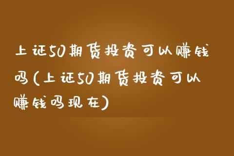 上证50期货投资可以赚钱吗(上证50期货投资可以赚钱吗现在)_https://www.shkeyin.com_黄金直播_第1张