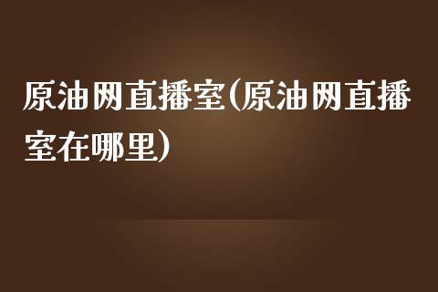 原油网直播室(原油网直播室在哪里)_https://www.shkeyin.com_黄金直播_第1张