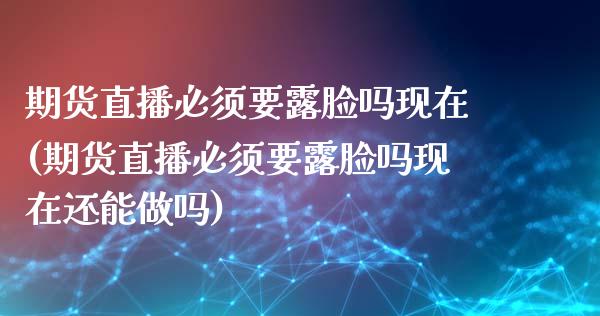 期货直播必须要露脸吗现在(期货直播必须要露脸吗现在还能做吗)_https://www.shkeyin.com_国际期货直播_第1张