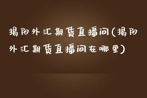 揭阳外汇期货直播间(揭阳外汇期货直播间在哪里)_https://www.shkeyin.com_国际期货直播_第1张