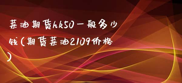 菜油期货hk50一般多少钱(期货菜油2109价格)_https://www.shkeyin.com_期货直播_第1张