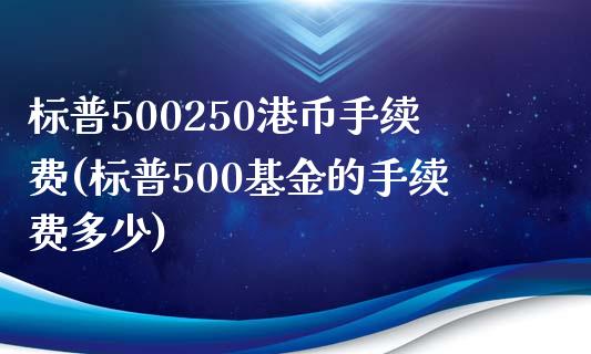 标普500250港币手续费(标普500基金的手续费多少)_https://www.shkeyin.com_黄金期货_第1张