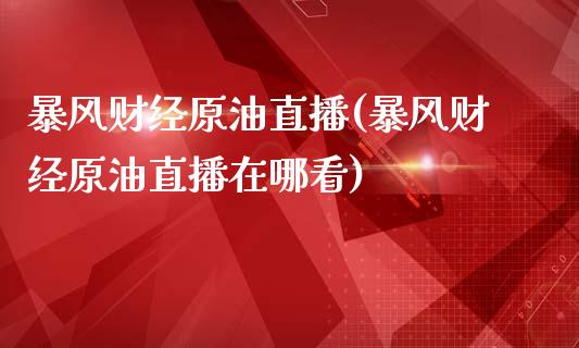 暴风财经原油直播(暴风财经原油直播在哪看)_https://www.shkeyin.com_恒生指数直播_第1张