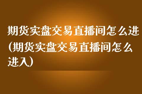 期货实盘交易直播间怎么进(期货实盘交易直播间怎么进入)_https://www.shkeyin.com_期货直播_第1张