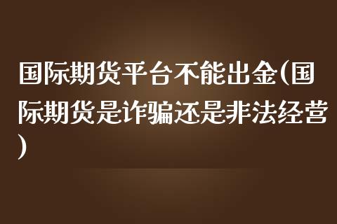 国际期货平台不能出金(国际期货是诈骗还是非法经营)_https://www.shkeyin.com_黄金期货_第1张