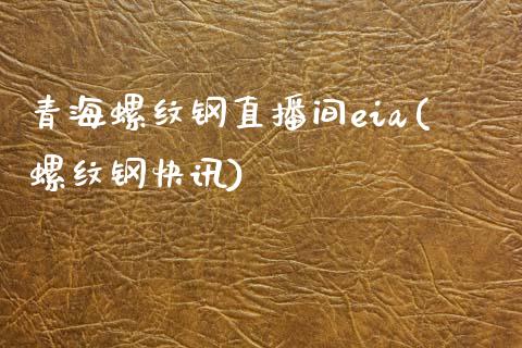 青海螺纹钢直播间eia(螺纹钢快讯)_https://www.shkeyin.com_纳指直播间_第1张