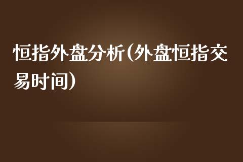 恒指外盘分析(外盘恒指交易时间)_https://www.shkeyin.com_国际期货直播_第1张