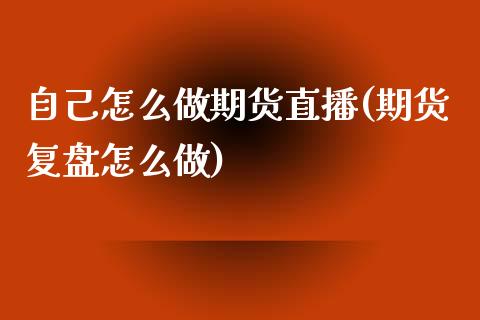 自己怎么做期货直播(期货复盘怎么做)_https://www.shkeyin.com_原油直播_第1张