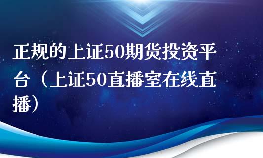 正规的上证50期货投资平台（上证50直播室在线直播）_https://www.shkeyin.com_期货直播_第1张